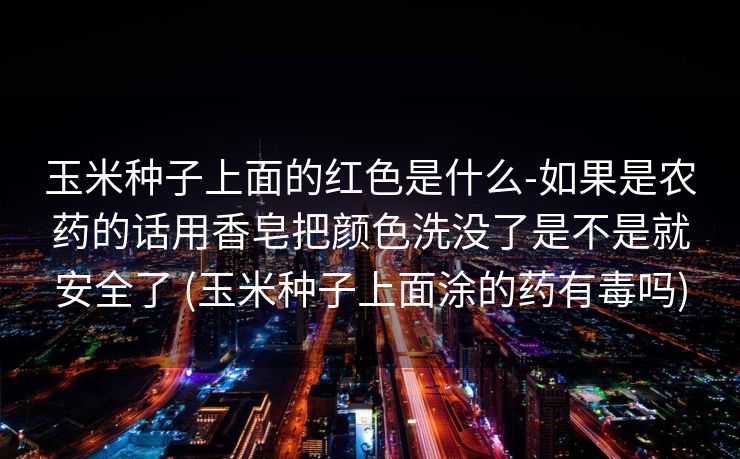 玉米种子上面的红色是什么-如果是农药的话用香皂把颜色洗没了是不是就安全了 (玉米种子上面涂的药有毒吗)