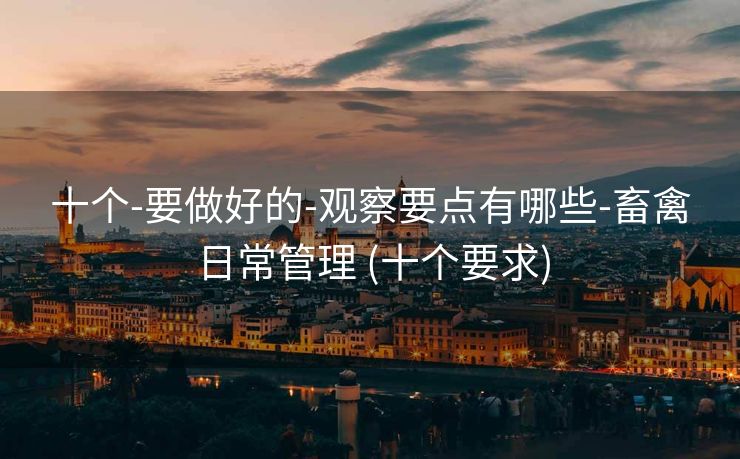 十个-要做好的-观察要点有哪些-畜禽日常管理 (十个要求)