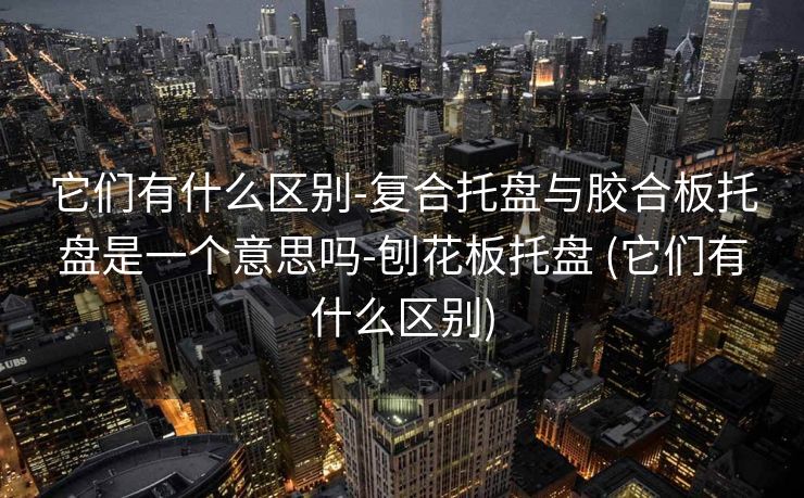 它们有什么区别-复合托盘与胶合板托盘是一个意思吗-刨花板托盘 (它们有什么区别)