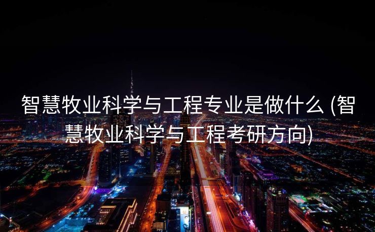 智慧牧业科学与工程专业是做什么 (智慧牧业科学与工程考研方向)
