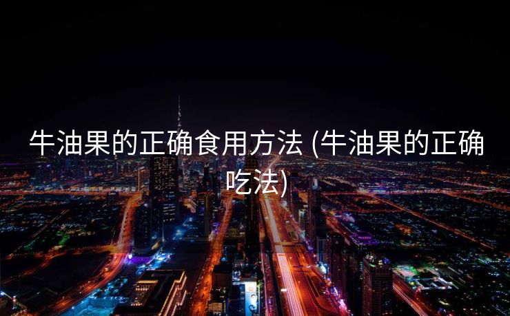 牛油果的正确食用方法 (牛油果的正确吃法)