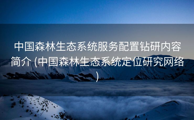中国森林生态系统服务配置钻研内容简介 (中国森林生态系统定位研究网络)