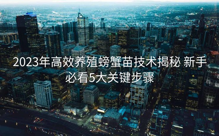 2023年高效养殖螃蟹苗技术揭秘 新手必看5大关键步骤