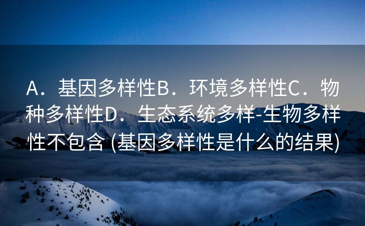 A．基因多样性B．环境多样性C．物种多样性D．生态系统多样-生物多样性不包含 (基因多样性是什么的结果)