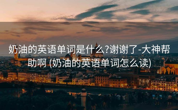 奶油的英语单词是什么?谢谢了-大神帮助啊 (奶油的英语单词怎么读)