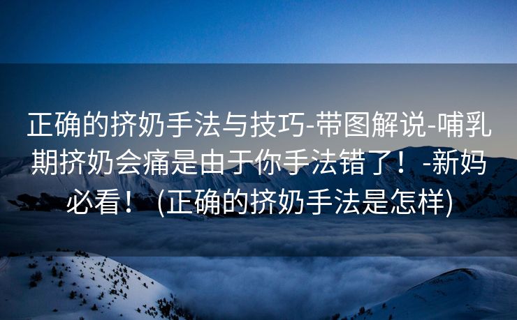 正确的挤奶手法与技巧-带图解说-哺乳期挤奶会痛是由于你手法错了！-新妈必看！ (正确的挤奶手法是怎样)