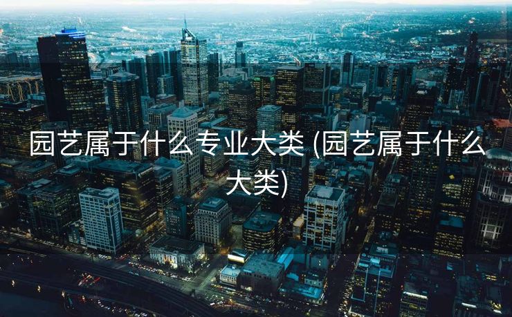 园艺属于什么专业大类 (园艺属于什么大类)