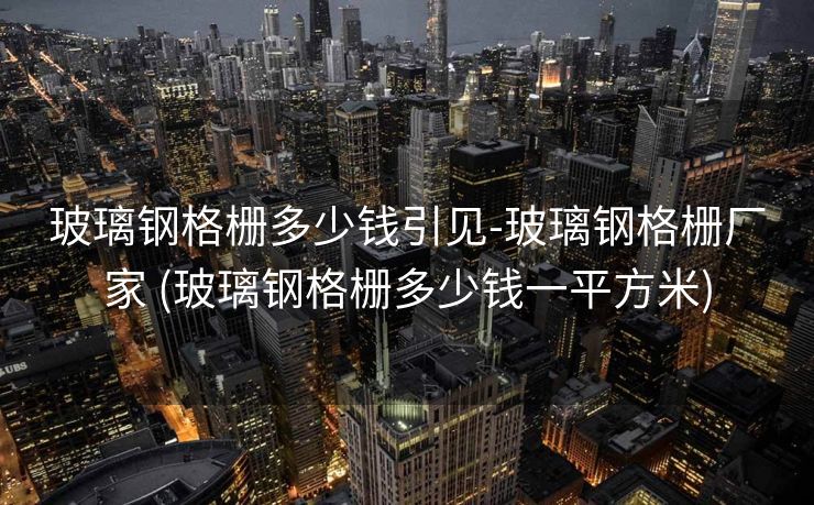 玻璃钢格栅多少钱引见-玻璃钢格栅厂家 (玻璃钢格栅多少钱一平方米)