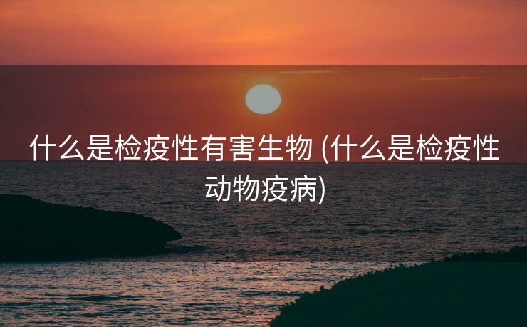 什么是检疫性有害生物 (什么是检疫性动物疫病)