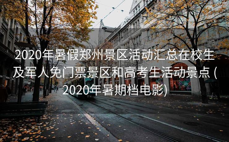 2020年暑假郑州景区活动汇总在校生及军人免门票景区和高考生活动景点 (2020年暑期档电影)