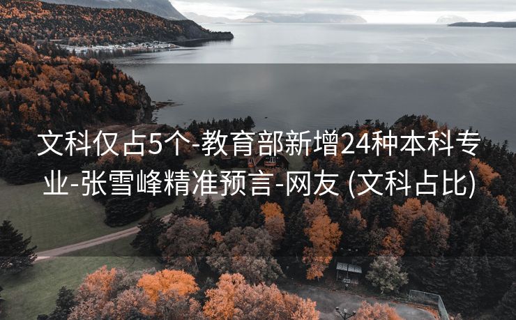 文科仅占5个-教育部新增24种本科专业-张雪峰精准预言-网友 (文科占比)