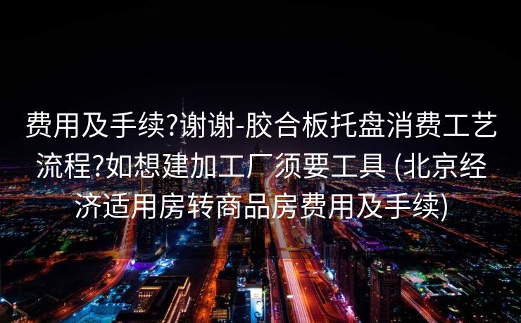 费用及手续?谢谢-胶合板托盘消费工艺流程?如想建加工厂须要工具 (北京经济适用房转商品房费用及手续)