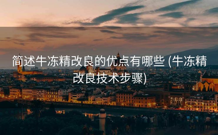 简述牛冻精改良的优点有哪些 (牛冻精改良技术步骤)