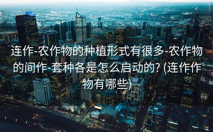 连作-农作物的种植形式有很多-农作物的间作-套种各是怎么启动的? (连作作物有哪些)