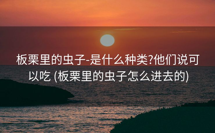 板栗里的虫子-是什么种类?他们说可以吃 (板栗里的虫子怎么进去的)