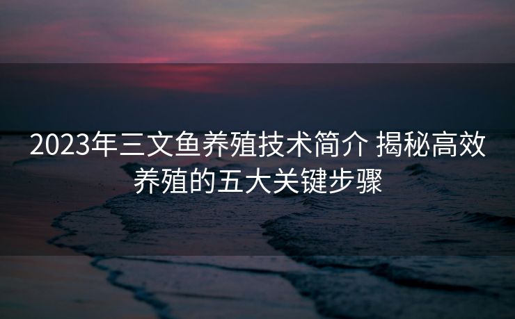 2023年三文鱼养殖技术简介 揭秘高效养殖的五大关键步骤