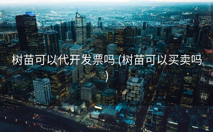 树苗可以代开发票吗 (树苗可以买卖吗)