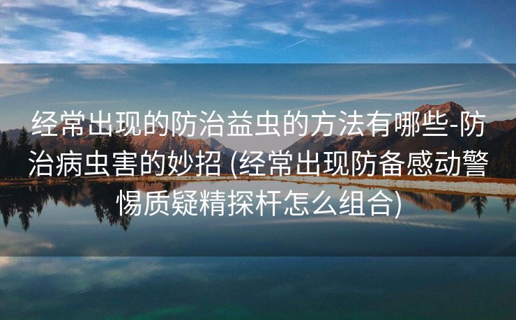 经常出现的防治益虫的方法有哪些-防治病虫害的妙招 (经常出现防备感动警惕质疑精探杆怎么组合)