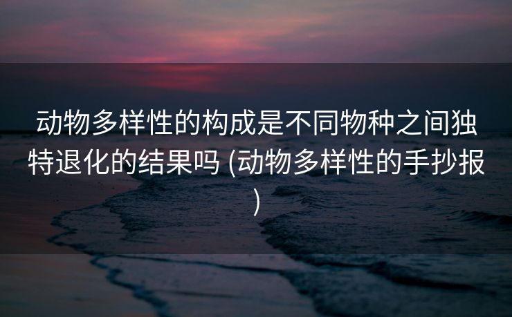 动物多样性的构成是不同物种之间独特退化的结果吗 (动物多样性的手抄报)