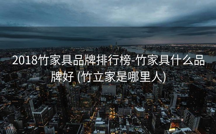 2018竹家具品牌排行榜-竹家具什么品牌好 (竹立家是哪里人)