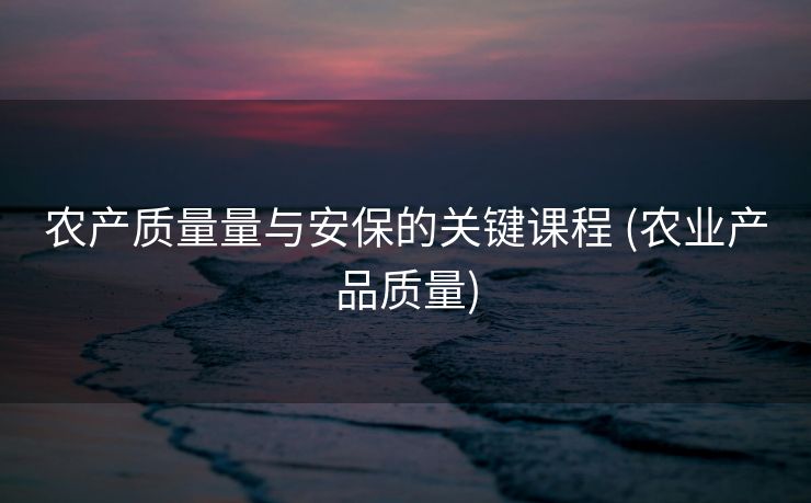 农产质量量与安保的关键课程 (农业产品质量)