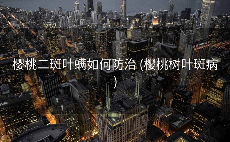 樱桃二斑叶螨如何防治 (樱桃树叶斑病)