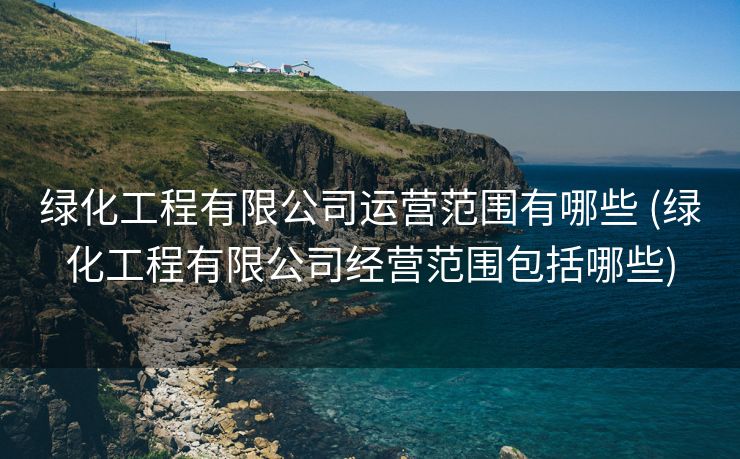 绿化工程有限公司运营范围有哪些 (绿化工程有限公司经营范围包括哪些)