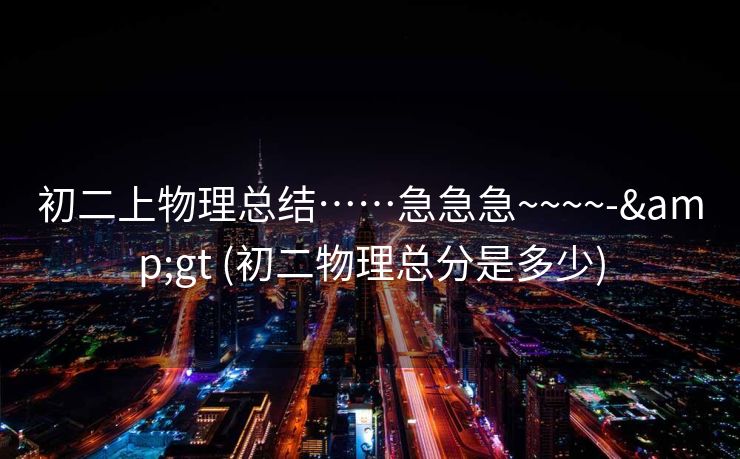 初二上物理总结……急急急~~~~-&gt (初二物理总分是多少)