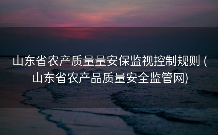 山东省农产质量量安保监视控制规则 (山东省农产品质量安全监管网)
