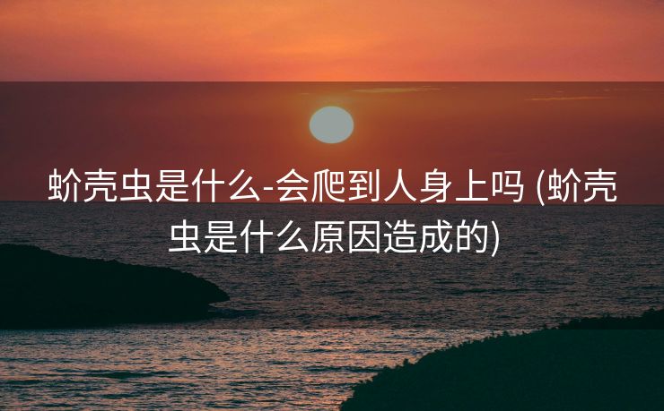 蚧壳虫是什么-会爬到人身上吗 (蚧壳虫是什么原因造成的)