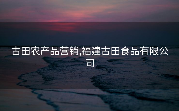 古田农产品营销,福建古田食品有限公司