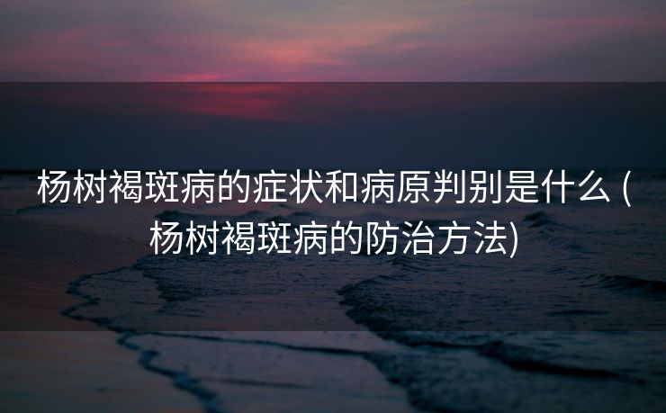 杨树褐斑病的症状和病原判别是什么 (杨树褐斑病的防治方法)