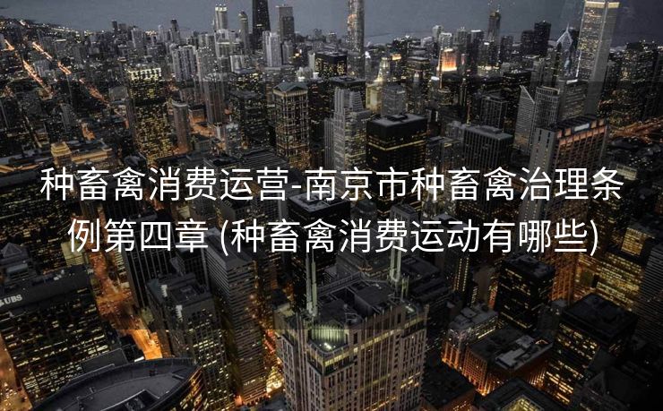 种畜禽消费运营-南京市种畜禽治理条例第四章 (种畜禽消费运动有哪些)