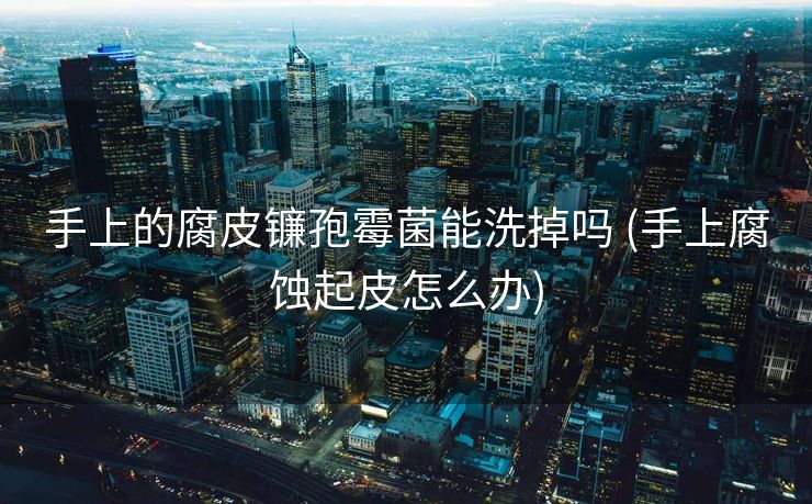 手上的腐皮镰孢霉菌能洗掉吗 (手上腐蚀起皮怎么办)
