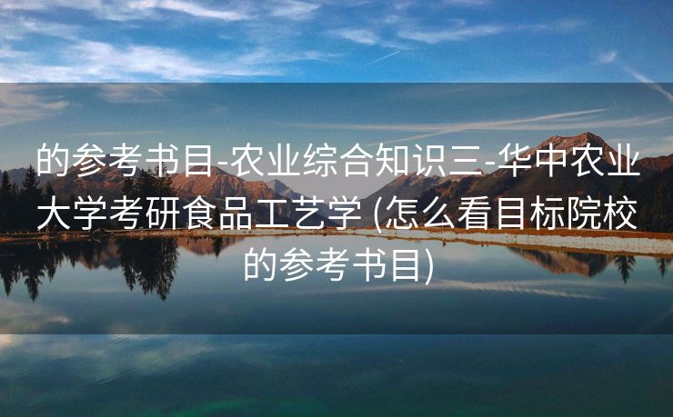 的参考书目-农业综合知识三-华中农业大学考研食品工艺学 (怎么看目标院校的参考书目)