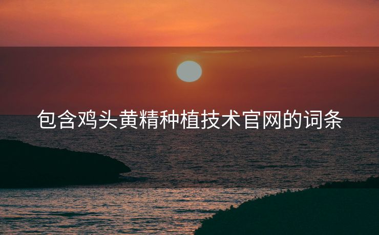包含鸡头黄精种植技术官网的词条