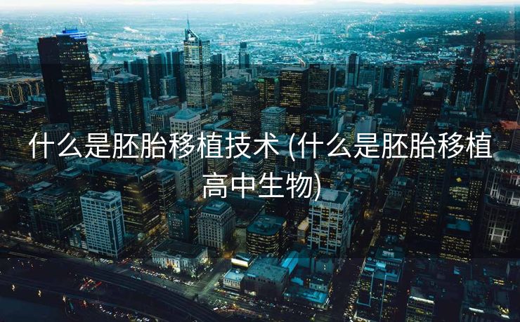 什么是胚胎移植技术 (什么是胚胎移植高中生物)