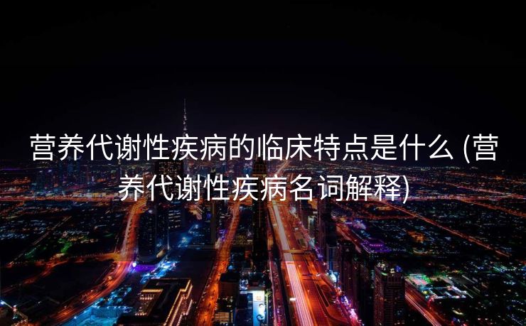 营养代谢性疾病的临床特点是什么 (营养代谢性疾病名词解释)