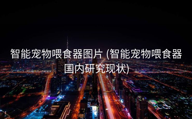 智能宠物喂食器图片 (智能宠物喂食器国内研究现状)