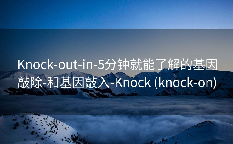 Knock-out-in-5分钟就能了解的基因敲除-和基因敲入-Knock (knock-on)