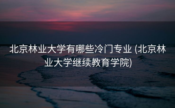北京林业大学有哪些冷门专业 (北京林业大学继续教育学院)