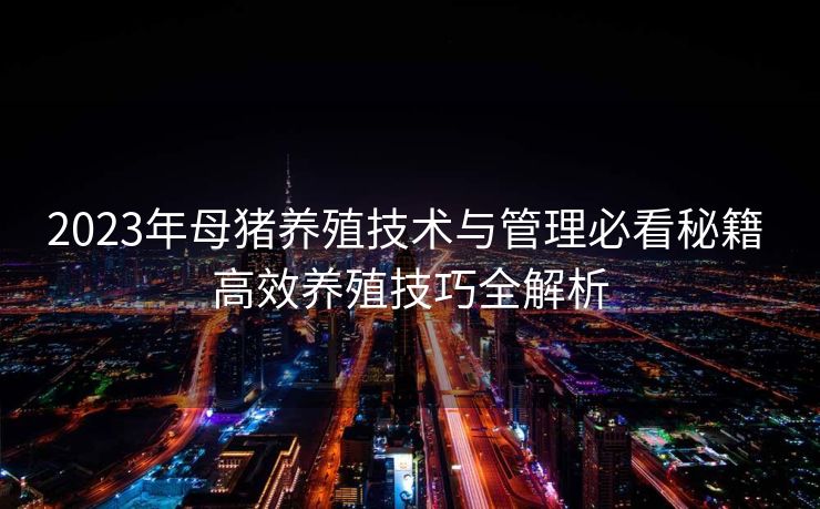 2023年母猪养殖技术与管理必看秘籍 高效养殖技巧全解析