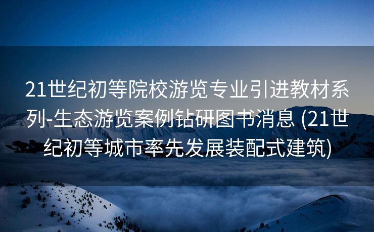 21世纪初等院校游览专业引进教材系列-生态游览案例钻研图书消息 (21世纪初等城市率先发展装配式建筑)