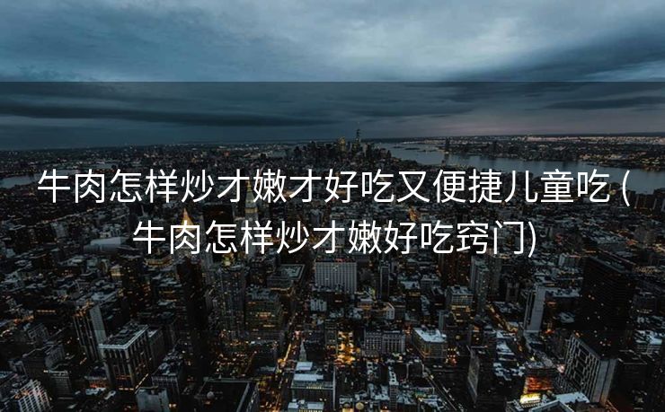 牛肉怎样炒才嫩才好吃又便捷儿童吃 (牛肉怎样炒才嫩好吃窍门) 牛肉怎样炒才嫩才好吃又便捷儿童吃 (牛肉怎样炒才嫩好吃窍门)