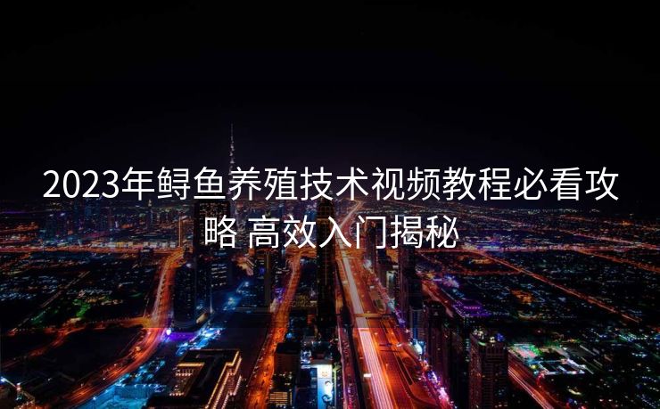 2023年鲟鱼养殖技术视频教程必看攻略 高效入门揭秘