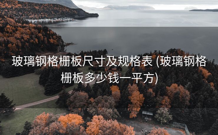 玻璃钢格栅板尺寸及规格表 (玻璃钢格栅板多少钱一平方)