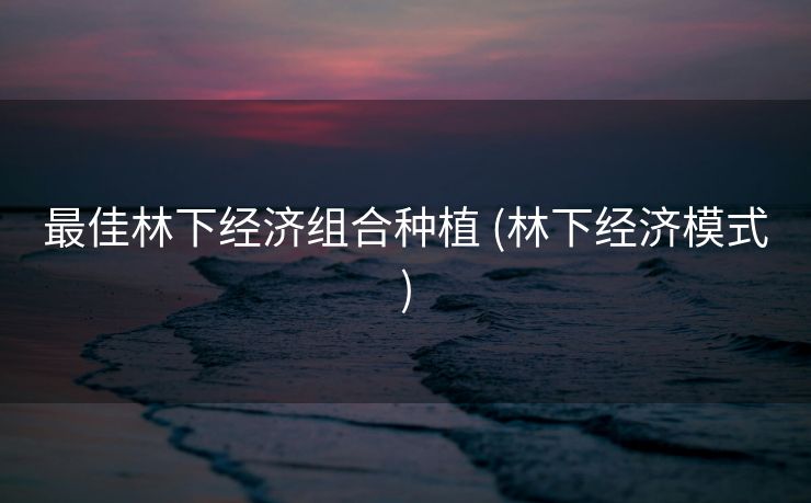 最佳林下经济组合种植 (林下经济模式)