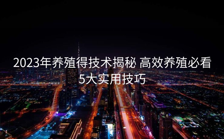 2023年养殖得技术揭秘 高效养殖必看5大实用技巧
