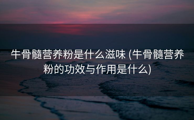 牛骨髓营养粉是什么滋味 (牛骨髓营养粉的功效与作用是什么)