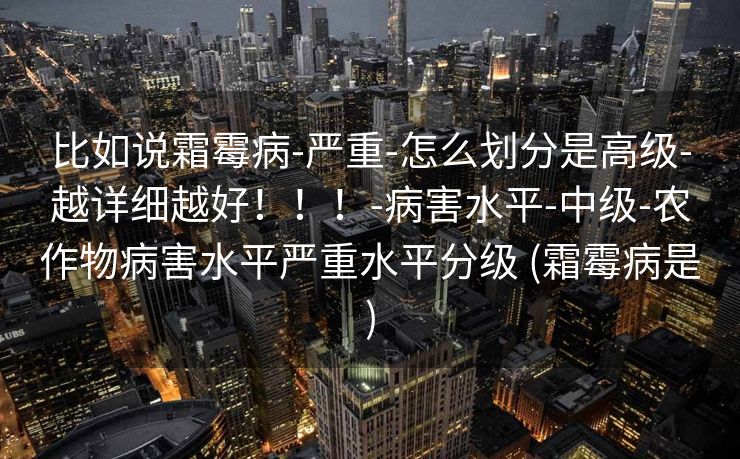 比如说霜霉病-严重-怎么划分是高级-越详细越好！！！-病害水平-中级-农作物病害水平严重水平分级 (霜霉病是)